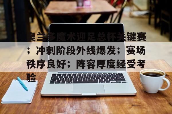 奥兰多魔术迎足总杯关键赛；冲刺阶段外线爆发；赛场秩序良好；阵容厚度经受考验